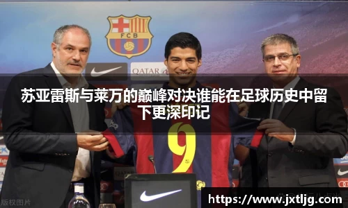 苏亚雷斯与莱万的巅峰对决谁能在足球历史中留下更深印记