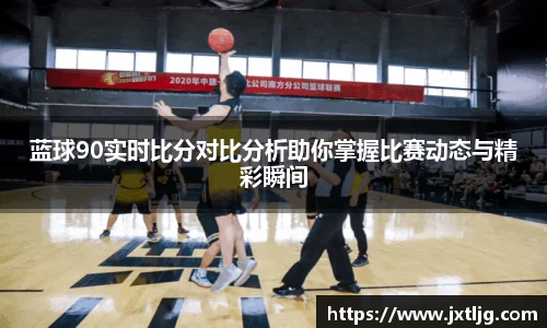 蓝球90实时比分对比分析助你掌握比赛动态与精彩瞬间